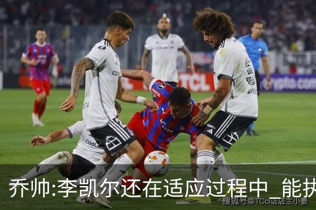 乔帅:李凯尔还在适应过程中 能执教他真的很棒